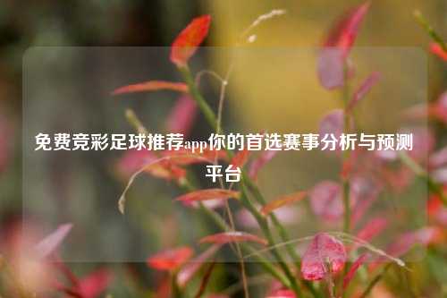免费竞彩足球推荐app你的首选赛事分析与预测平台