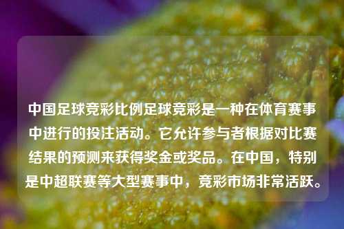 中国足球竞彩比例足球竞彩是一种在体育赛事中进行的投注活动。它允许参与者根据对比赛结果的预测来获得奖金或奖品。在中国，特别是中超联赛等大型赛事中，竞彩市场非常活跃。