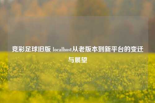 竞彩足球旧版 localhost从老版本到新平台的变迁与展望
