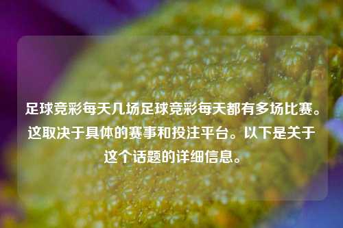 足球竞彩每天几场足球竞彩每天都有多场比赛。这取决于具体的赛事和投注平台。以下是关于这个话题的详细信息。