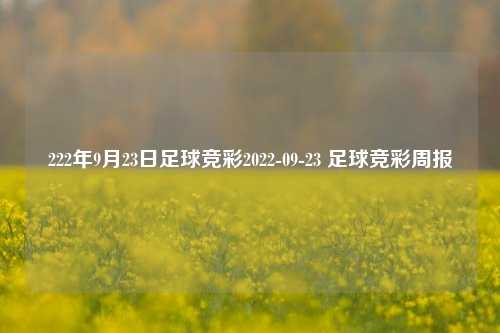 222年9月23日足球竞彩2022-09-23 足球竞彩周报