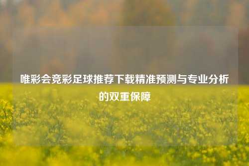 唯彩会竞彩足球推荐下载精准预测与专业分析的双重保障