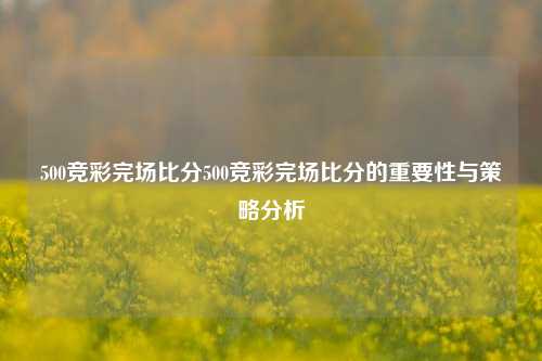 500竞彩完场比分500竞彩完场比分的重要性与策略分析