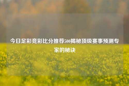 今日足彩竞彩比分推荐500揭秘顶级赛事预测专家的秘诀