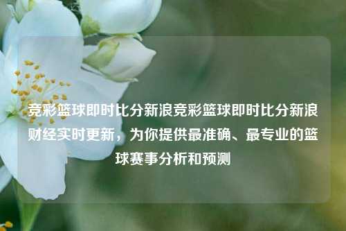竞彩篮球即时比分新浪竞彩篮球即时比分新浪财经实时更新，为你提供最准确、最专业的篮球赛事分析和预测