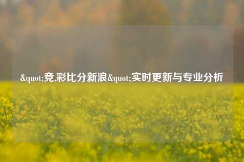 "竞,彩比分新浪"实时更新与专业分析