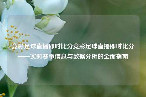 竞彩足球直播即时比分竞彩足球直播即时比分——实时赛事信息与数据分析的全面指南