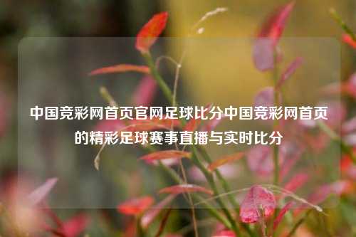 中国竞彩网首页官网足球比分中国竞彩网首页的精彩足球赛事直播与实时比分