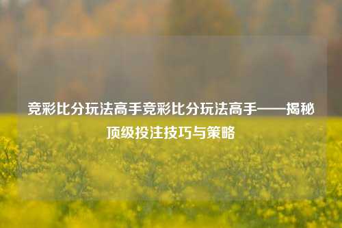 竞彩比分玩法高手竞彩比分玩法高手——揭秘顶级投注技巧与策略
