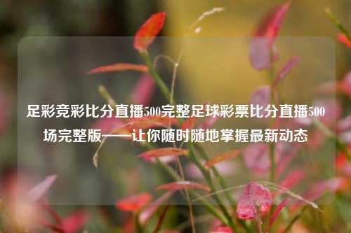 足彩竞彩比分直播500完整足球彩票比分直播500场完整版——让你随时随地掌握最新动态