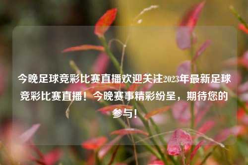 今晚足球竞彩比赛直播欢迎关注2023年最新足球竞彩比赛直播！今晚赛事精彩纷呈，期待您的参与！
