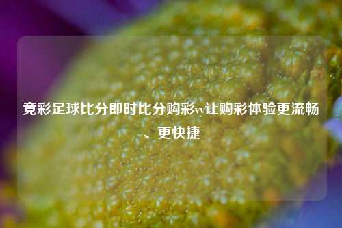 竞彩足球比分即时比分购彩vy让购彩体验更流畅、更快捷