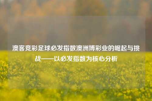 澳客竞彩足球必发指数澳洲博彩业的崛起与挑战——以必发指数为核心分析