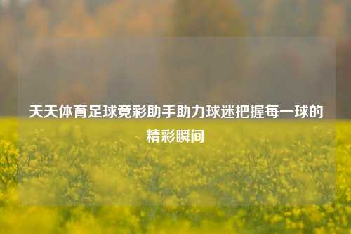 天天体育足球竞彩助手助力球迷把握每一球的精彩瞬间