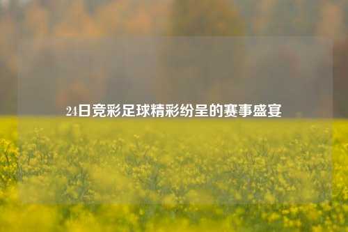 24日竞彩足球精彩纷呈的赛事盛宴