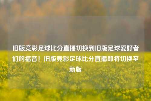 旧版竞彩足球比分直播切换到旧版足球爱好者们的福音！旧版竞彩足球比分直播即将切换至新版
