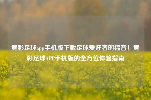 竞彩足球app手机版下载足球爱好者的福音！竞彩足球APP手机版的全方位体验指南