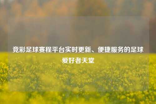 竞彩足球赛程平台实时更新、便捷服务的足球爱好者天堂