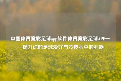 中国体育竞彩足球app软件体育竞彩足球APP——提升你的足球爱好与竞技水平的利器