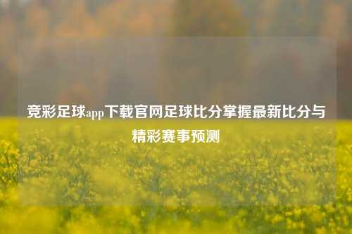 竞彩足球app下载官网足球比分掌握最新比分与精彩赛事预测