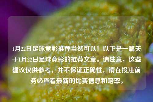 1月22日足球竞彩推荐当然可以！以下是一篇关于1月22日足球竞彩的推荐文章。请注意，这些建议仅供参考，并不保证正确性，请在投注前务必查看最新的比赛信息和赔率。