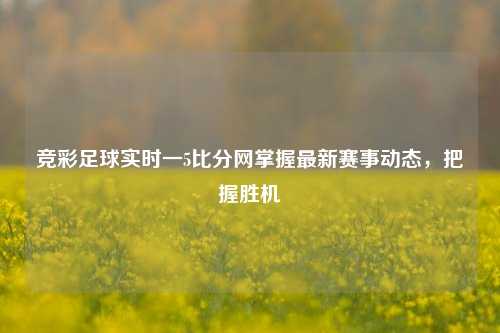 竞彩足球实时一5比分网掌握最新赛事动态，把握胜机