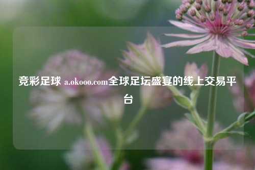 竞彩足球 a.okooo.com全球足坛盛宴的线上交易平台