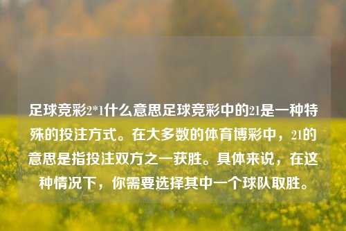 足球竞彩2*1什么意思足球竞彩中的21是一种特殊的投注方式。在大多数的体育博彩中，21的意思是指投注双方之一获胜。具体来说，在这种情况下，你需要选择其中一个球队取胜。