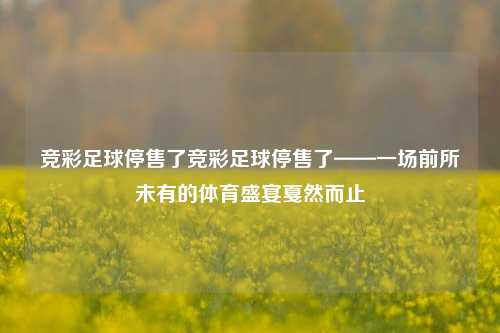 竞彩足球停售了竞彩足球停售了——一场前所未有的体育盛宴戛然而止