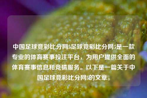 中国足球竞彩比分网5足球竞彩比分网5是一款专业的体育赛事投注平台，为用户提供全面的体育赛事信息和竞猜服务。以下是一篇关于中国足球竞彩比分网5的文章。