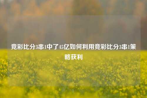 竞彩比分3串1中了45亿如何利用竞彩比分3串1策略获利